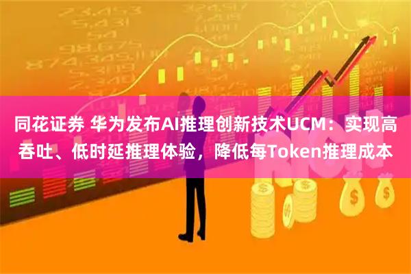 同花证券 华为发布AI推理创新技术UCM：实现高吞吐、低时延推理体验，降低每Token推理成本