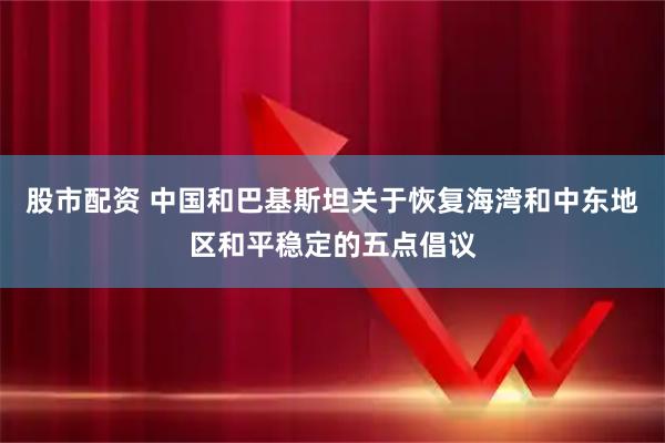 股市配资 中国和巴基斯坦关于恢复海湾和中东地区和平稳定的五点倡议