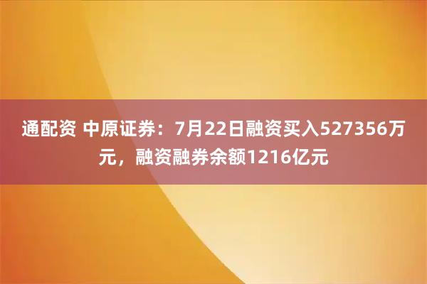 通配资 中原证券：7月22日融资买入527356万元，融资融券余额1216亿元
