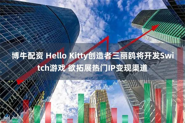 博牛配资 Hello Kitty创造者三丽鸥将开发Switch游戏 欲拓展热门IP变现渠道