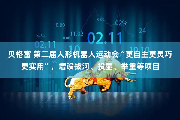 贝格富 第二届人形机器人运动会“更自主更灵巧更实用”，增设拔河、投壶、举重等项目