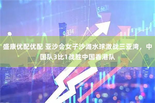 盛康优配优配 亚沙会女子沙滩水球激战三亚湾，中国队3比1战胜中国香港队